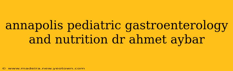 annapolis pediatric gastroenterology and nutrition dr ahmet aybar