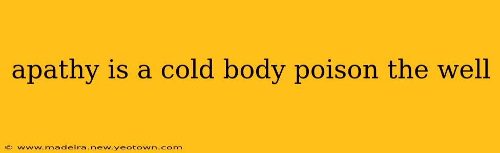 apathy is a cold body poison the well