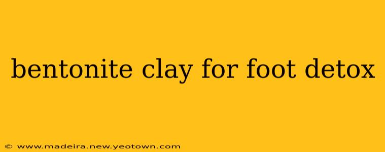 bentonite clay for foot detox
