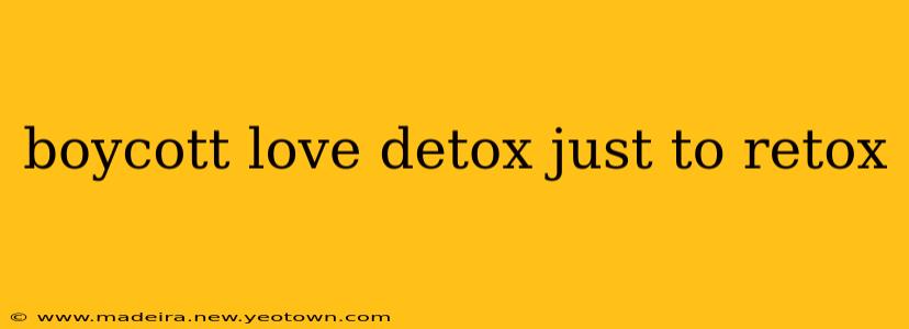 boycott love detox just to retox