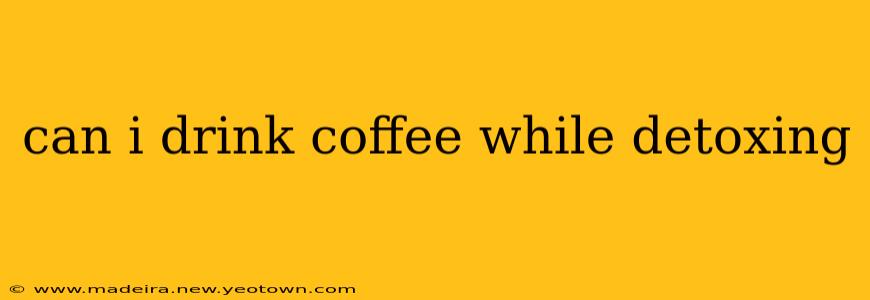 can i drink coffee while detoxing