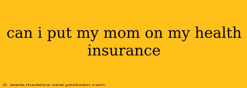 can i put my mom on my health insurance