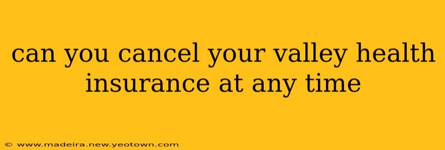 can you cancel your valley health insurance at any time