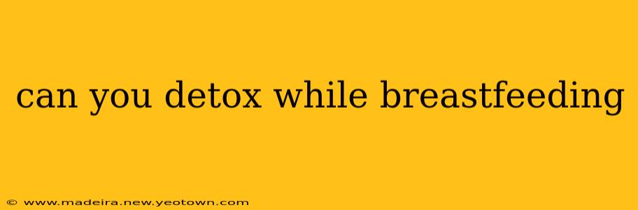 can you detox while breastfeeding