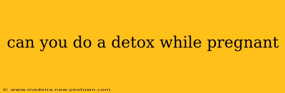 can you do a detox while pregnant