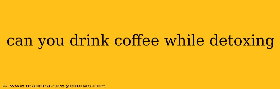 can you drink coffee while detoxing