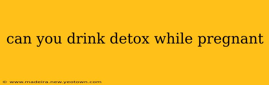 can you drink detox while pregnant