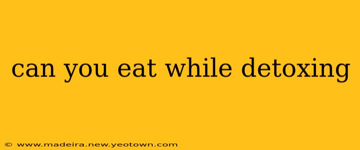 can you eat while detoxing
