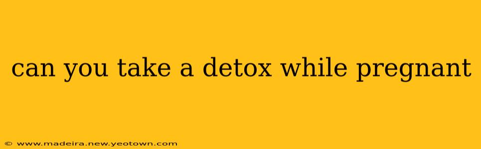 can you take a detox while pregnant