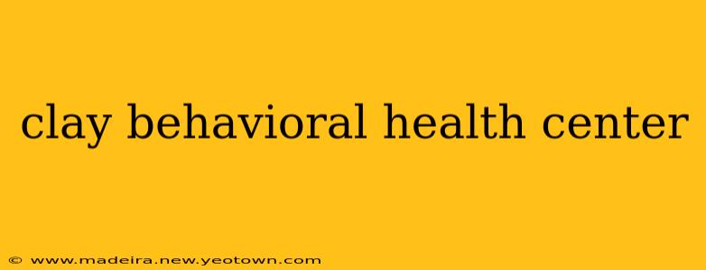 clay behavioral health center