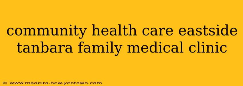 community health care eastside tanbara family medical clinic