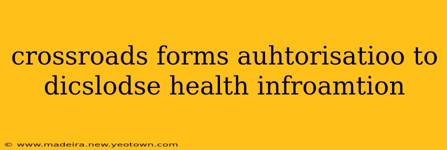 crossroads forms auhtorisatioo to dicslodse health infroamtion