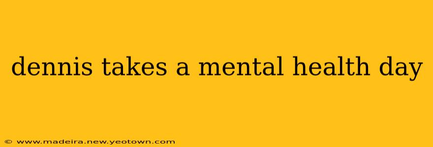 dennis takes a mental health day