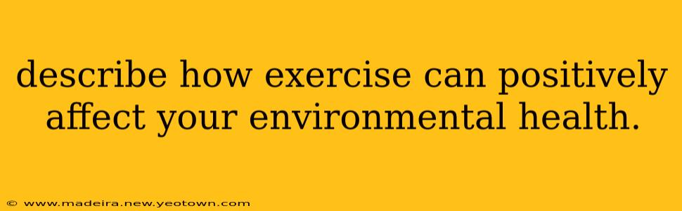 describe how exercise can positively affect your environmental health.