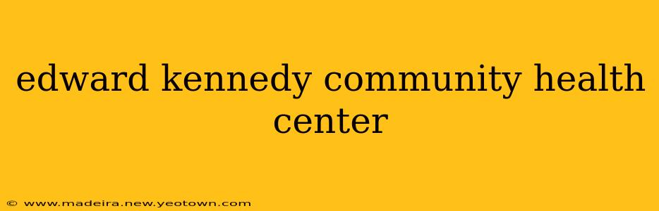 edward kennedy community health center