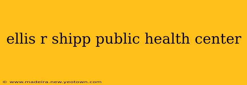 ellis r shipp public health center