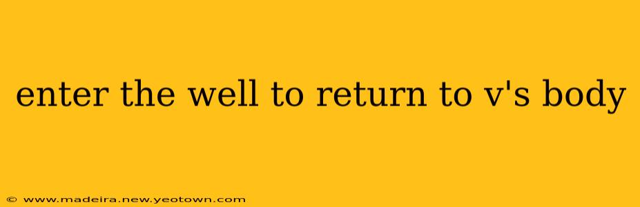 enter the well to return to v's body