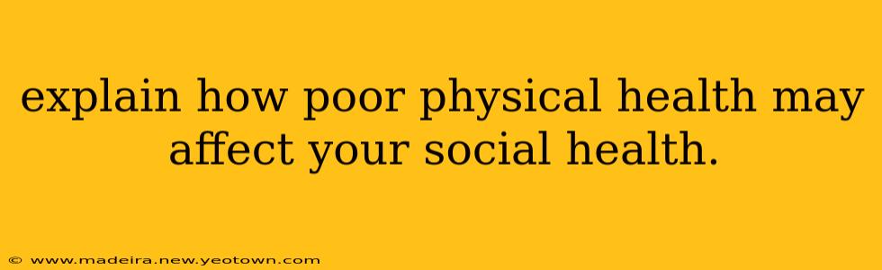 explain how poor physical health may affect your social health.