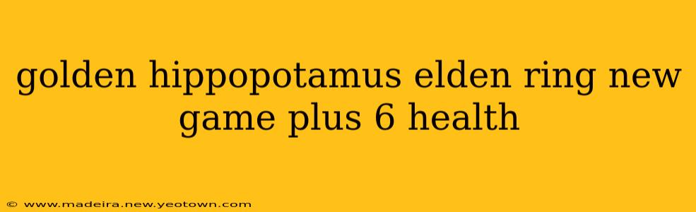 golden hippopotamus elden ring new game plus 6 health