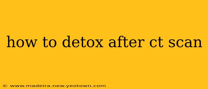 how to detox after ct scan