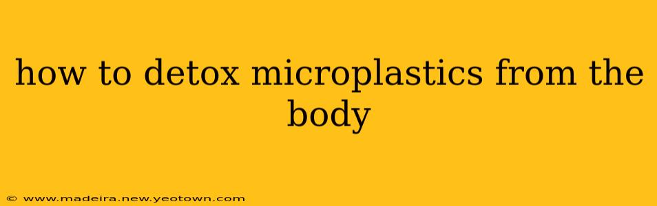 how to detox microplastics from the body