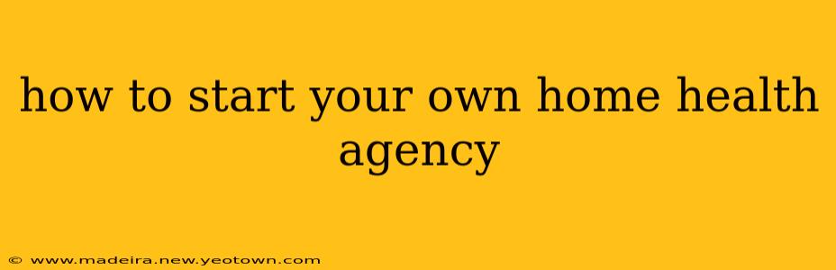 how to start your own home health agency
