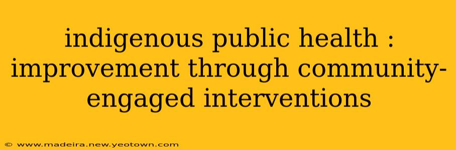 indigenous public health : improvement through community-engaged interventions