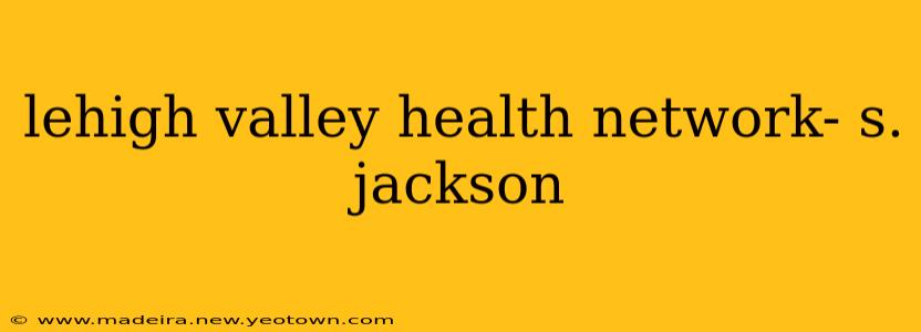 lehigh valley health network- s. jackson