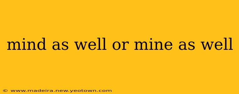 mind as well or mine as well