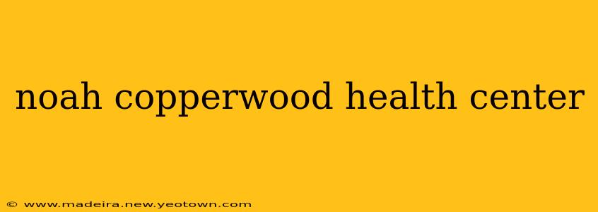 noah copperwood health center