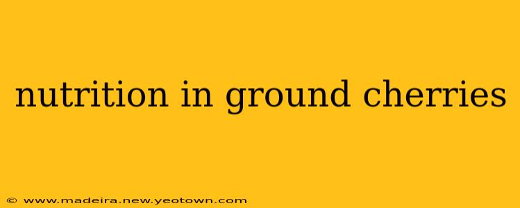 nutrition in ground cherries