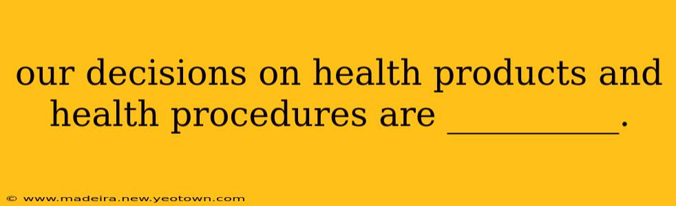our decisions on health products and health procedures are __________.