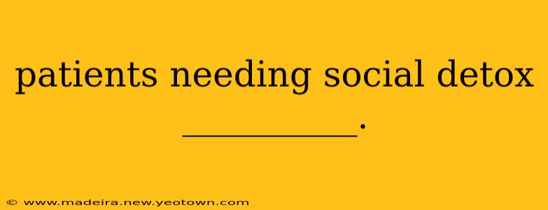 patients needing social detox __________.