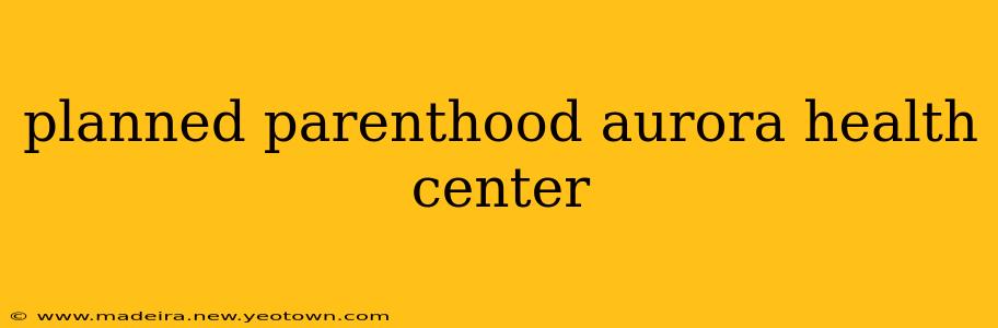 planned parenthood aurora health center