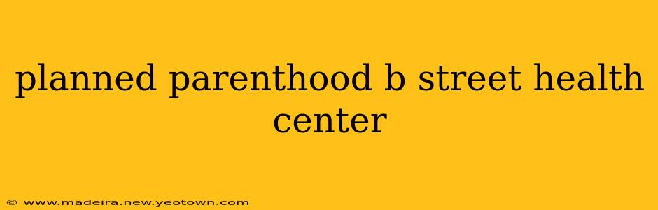 planned parenthood b street health center