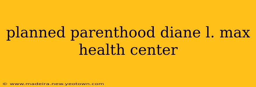 planned parenthood diane l. max health center