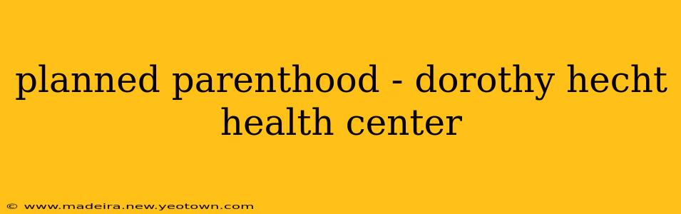 planned parenthood - dorothy hecht health center