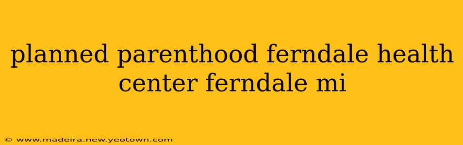 planned parenthood ferndale health center ferndale mi