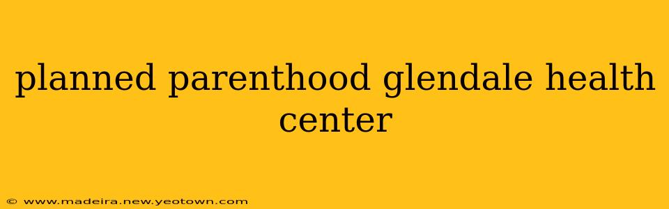 planned parenthood glendale health center