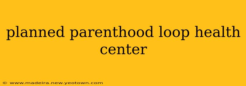 planned parenthood loop health center