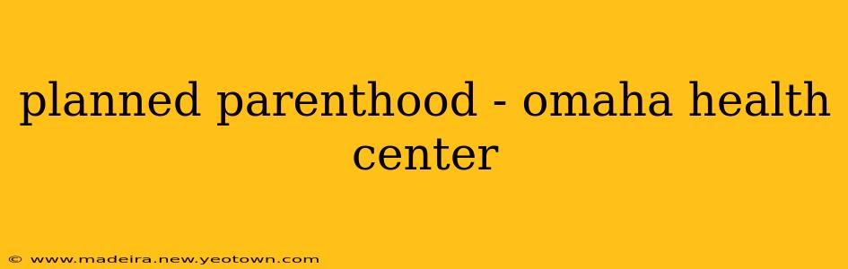 planned parenthood - omaha health center