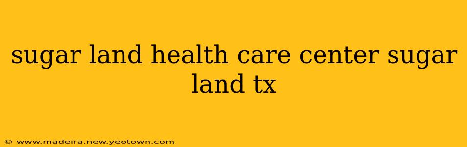 sugar land health care center sugar land tx