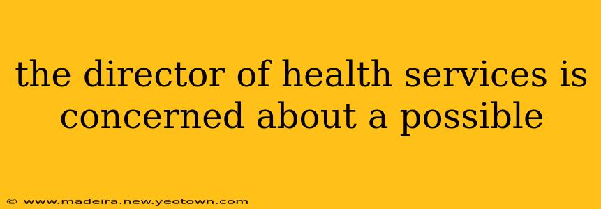 the director of health services is concerned about a possible
