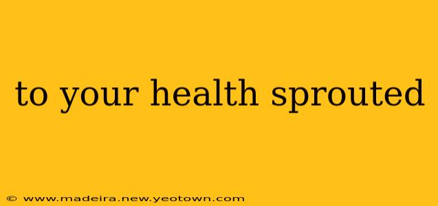 to your health sprouted