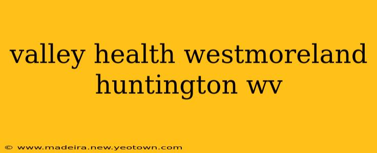 valley health westmoreland huntington wv
