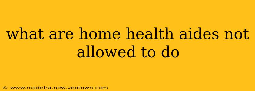 what are home health aides not allowed to do