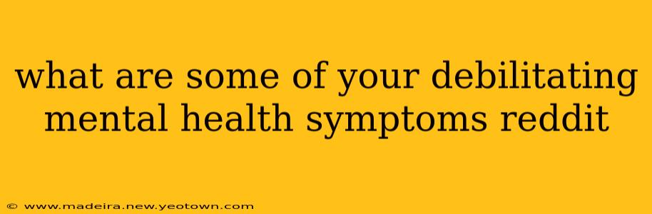 what are some of your debilitating mental health symptoms reddit