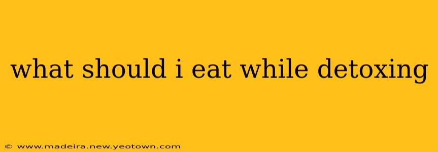what should i eat while detoxing
