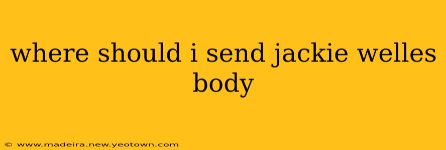 where should i send jackie welles body where should i send jackie welles body